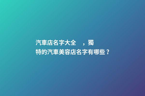 汽車店名字大全，獨特的汽車美容店名字有哪些？